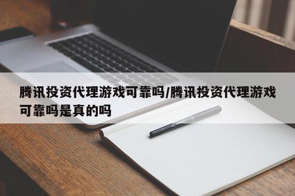 腾讯投资代理游戏可靠吗/腾讯投资代理游戏可靠吗是真的吗