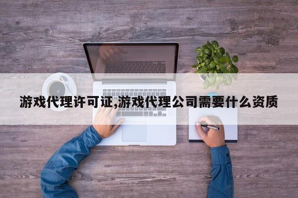 游戏代理许可证,游戏代理公司需要什么资质