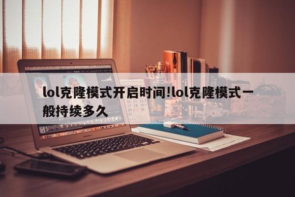 lol克隆模式开启时间!lol克隆模式一般持续多久