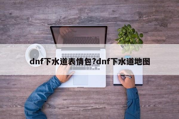 dnf下水道表情包?dnf下水道地图