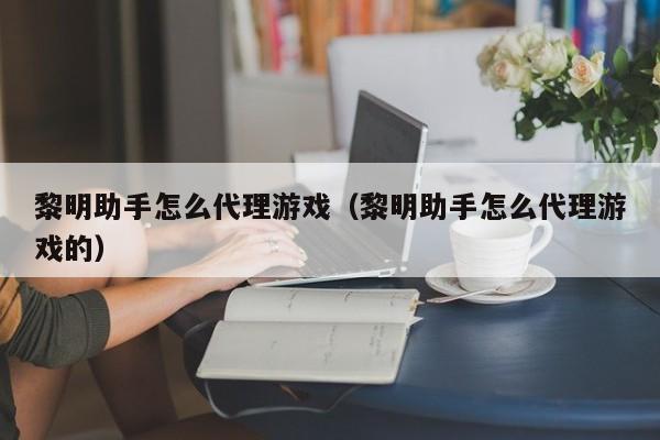 黎明助手怎么代理游戏(黎明助手怎么代理游戏的)