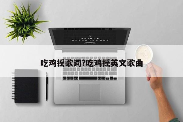 吃鸡摇歌词?吃鸡摇英文歌曲