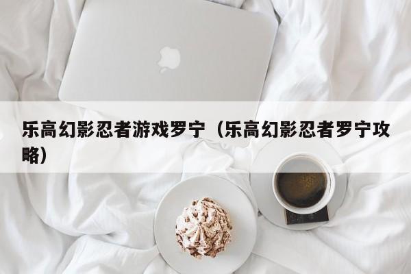乐高幻影忍者游戏罗宁（乐高幻影忍者罗宁攻略）