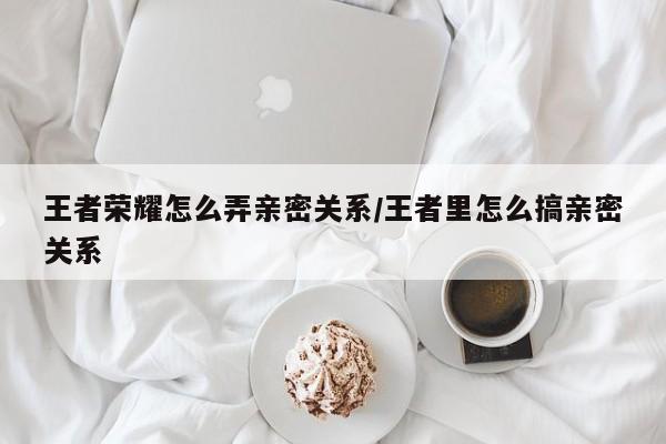 王者荣耀怎么弄亲密关系/王者里怎么搞亲密关系