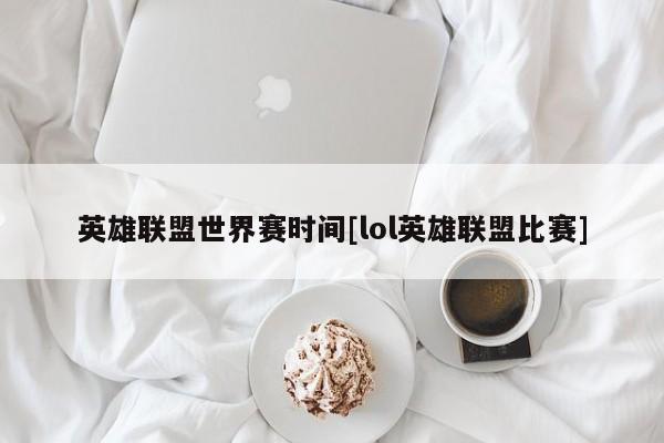 英雄联盟世界赛时间[lol英雄联盟比赛]