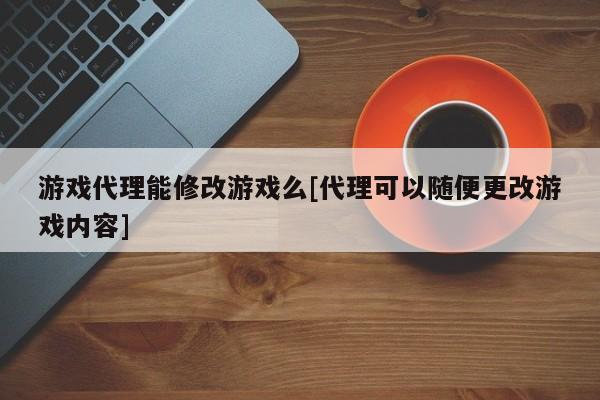 游戏代理能修改游戏么[代理可以随便更改游戏内容]