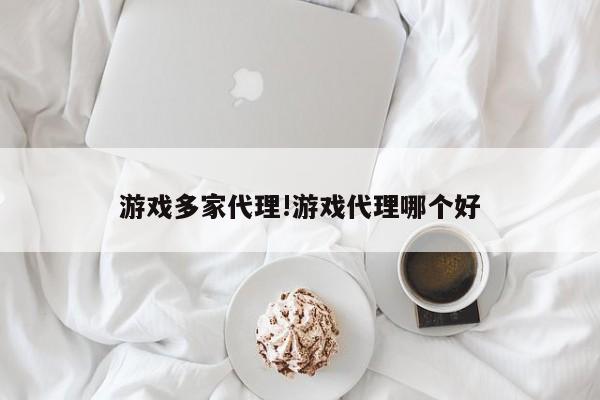 游戏多家代理!游戏代理哪个好