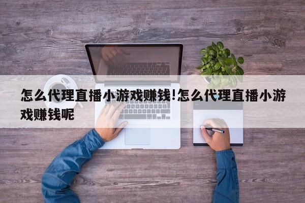 怎么代理直播小游戏赚钱!怎么代理直播小游戏赚钱呢