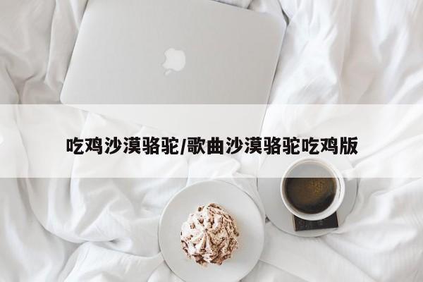 吃鸡沙漠骆驼/歌曲沙漠骆驼吃鸡版