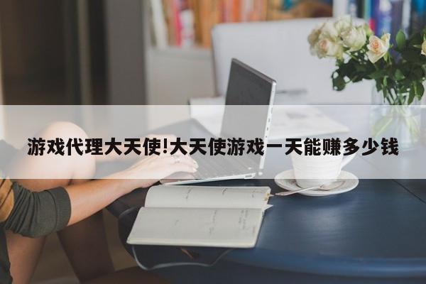 游戏代理大天使!大天使游戏一天能赚多少钱