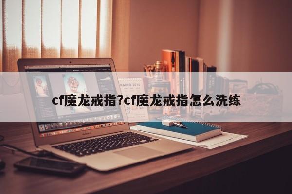 cf魔龙戒指?cf魔龙戒指怎么洗练