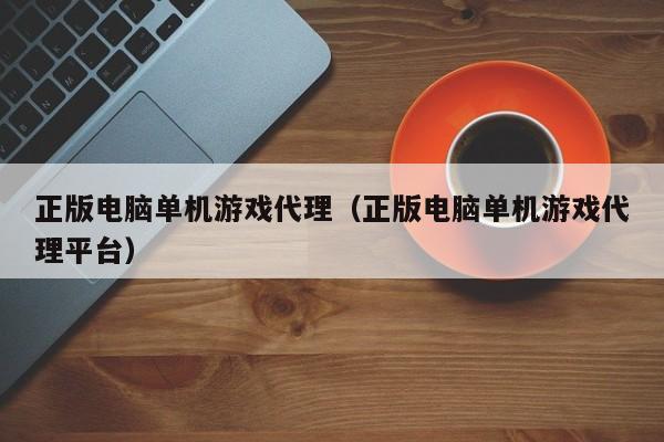 正版电脑单机游戏代理(正版电脑单机游戏代理平台)