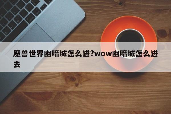 魔兽世界幽暗城怎么进?wow幽暗城怎么进去
