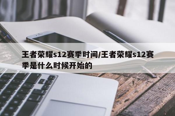 王者荣耀s12赛季时间/王者荣耀s12赛季是什么时候开始的