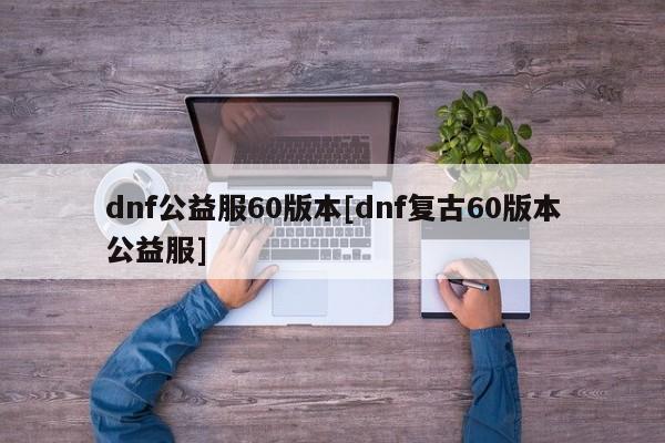 dnf公益服60版本[dnf复古60版本公益服]