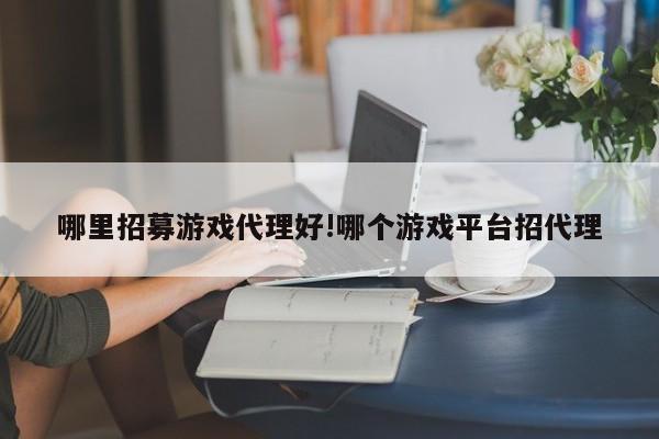 哪里招募游戏代理好!哪个游戏平台招代理