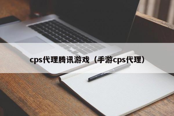 cps代理腾讯游戏(手游cps代理)