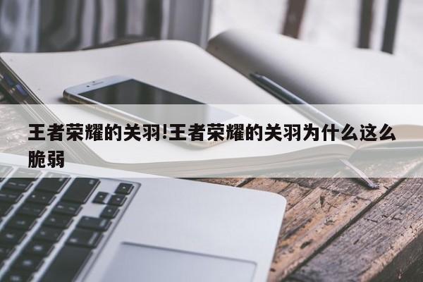 王者荣耀的关羽!王者荣耀的关羽为什么这么脆弱