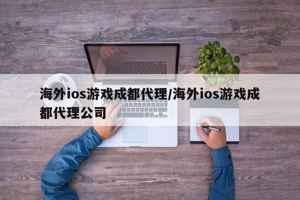 海外ios游戏成都代理/海外ios游戏成都代理公司
