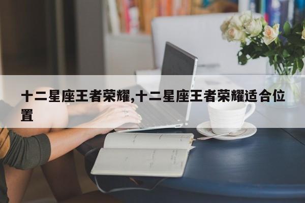 十二星座王者荣耀,十二星座王者荣耀适合位置