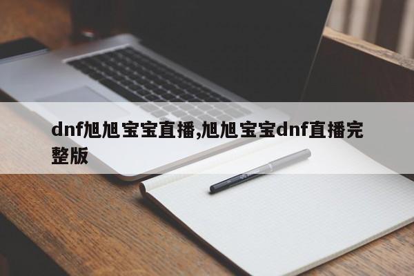 dnf旭旭宝宝直播,旭旭宝宝dnf直播完整版