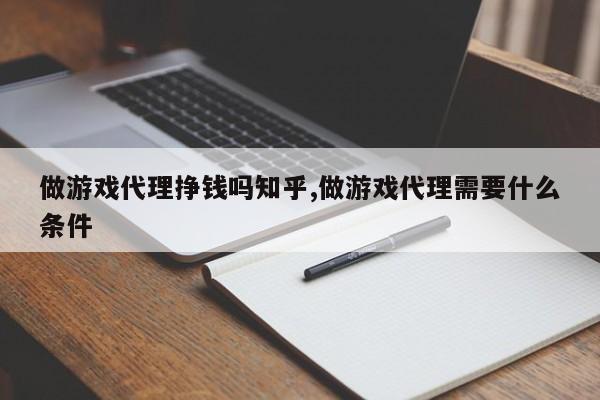 做游戏代理挣钱吗知乎,做游戏代理需要什么条件