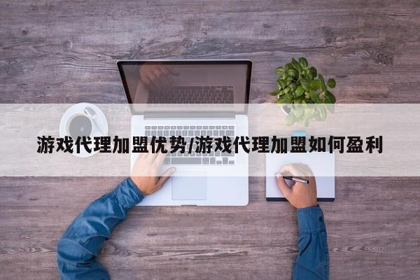 游戏代理加盟优势/游戏代理加盟如何盈利