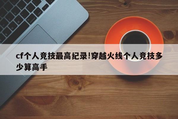 cf个人竞技最高纪录!穿越火线个人竞技多少算高手