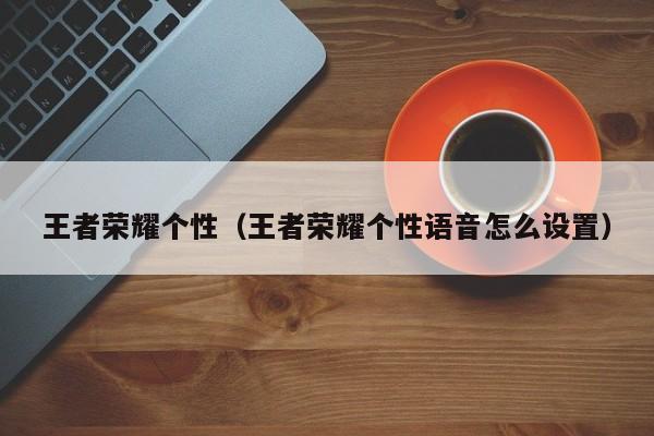 王者荣耀个性(王者荣耀个性语音怎么设置)