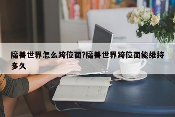 魔兽世界怎么跨位面?魔兽世界跨位面能维持多久