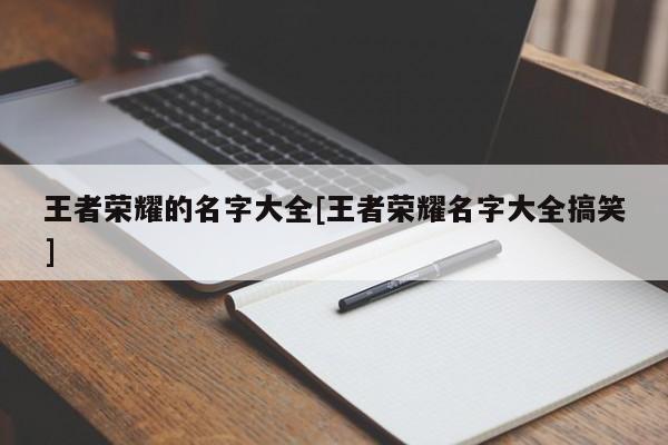 王者荣耀的名字大全[王者荣耀名字大全搞笑]
