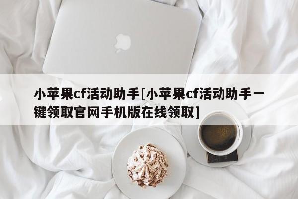 小苹果cf活动助手[小苹果cf活动助手一键领取官网手机版在线领取]