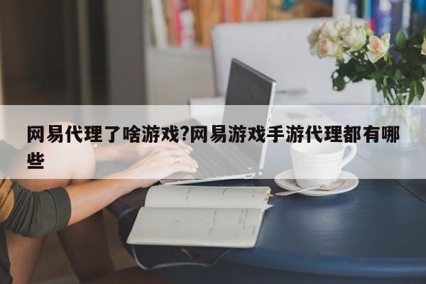 网易代理了啥游戏?网易游戏手游代理都有哪些