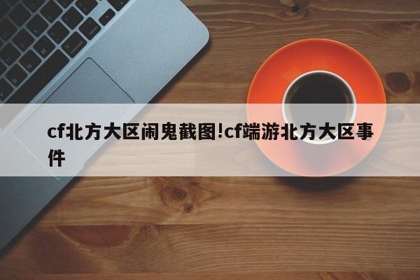 cf北方大区闹鬼截图!cf端游北方大区事件