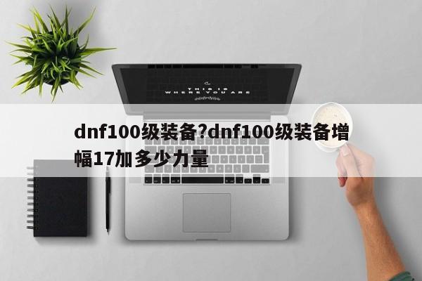 dnf100级装备?dnf100级装备增幅17加多少力量