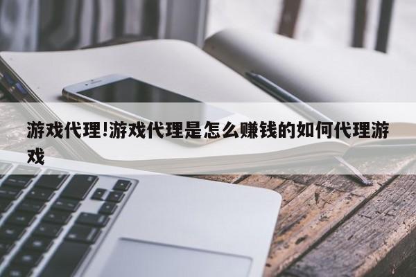游戏代理!游戏代理是怎么赚钱的如何代理游戏
