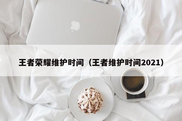 王者荣耀维护时间（王者维护时间2021）