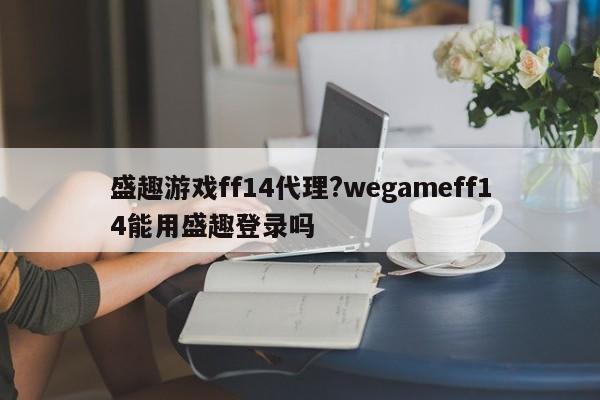 盛趣游戏ff14代理?wegameff14能用盛趣登录吗