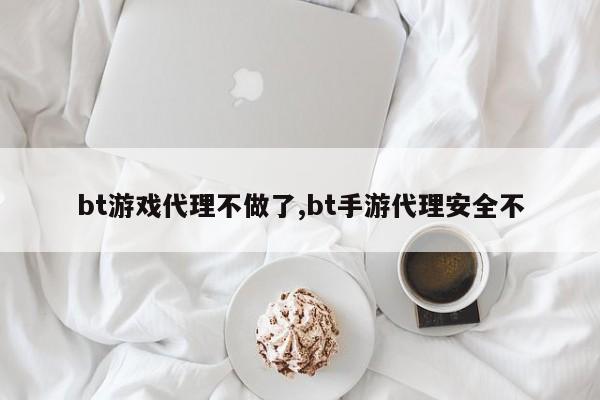 bt游戏代理不做了,bt手游代理安全不