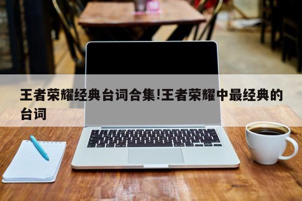 王者荣耀经典台词合集!王者荣耀中最经典的台词