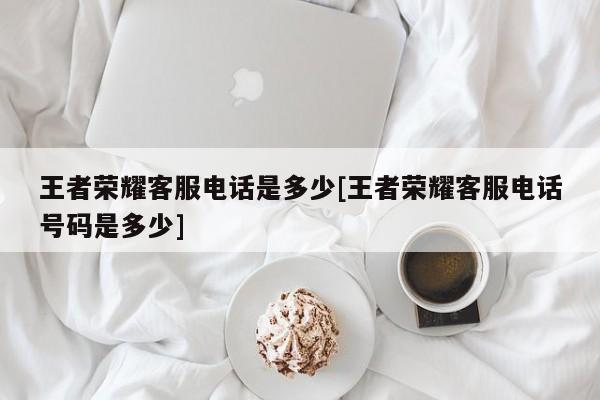 王者荣耀客服电话是多少[王者荣耀客服电话号码是多少]