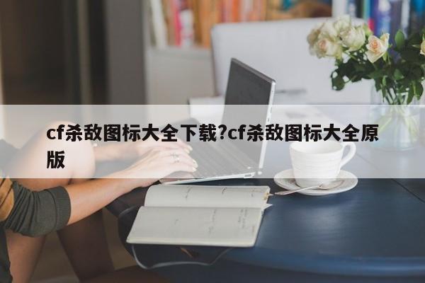 cf杀敌图标大全下载?cf杀敌图标大全原版