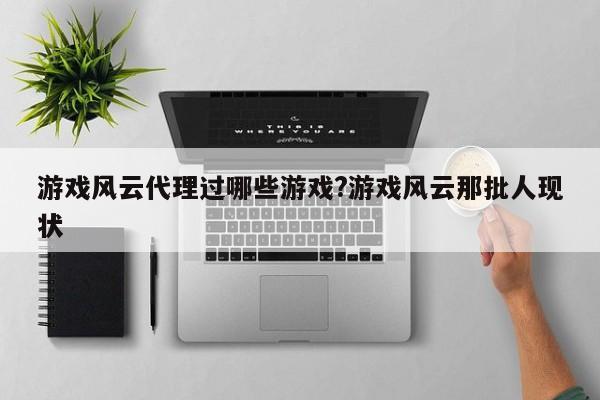 游戏风云代理过哪些游戏?游戏风云那批人现状