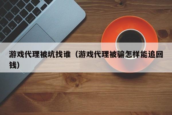 游戏代理被坑找谁（游戏代理被骗怎样能追回钱）