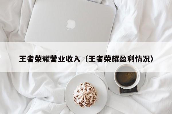 王者荣耀营业收入（王者荣耀盈利情况）