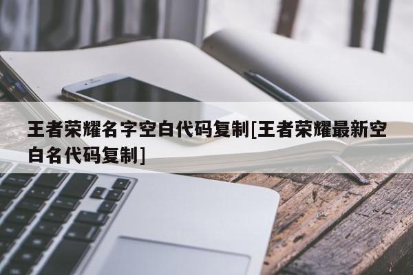 王者荣耀名字空白代码复制[王者荣耀最新空白名代码复制]