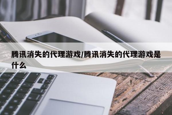 腾讯消失的代理游戏/腾讯消失的代理游戏是什么