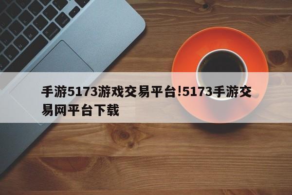手游5173游戏交易平台!5173手游交易网平台下载