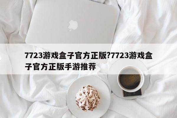 7723游戏盒子官方正版?7723游戏盒子官方正版手游推荐