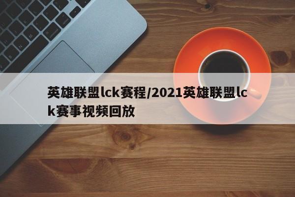 英雄联盟lck赛程/2021英雄联盟lck赛事视频回放